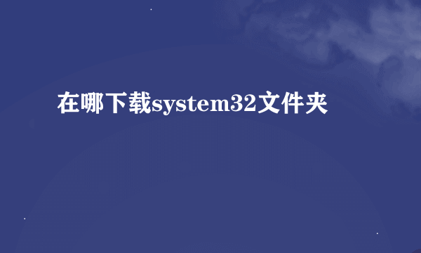 在哪下载system32文件夹