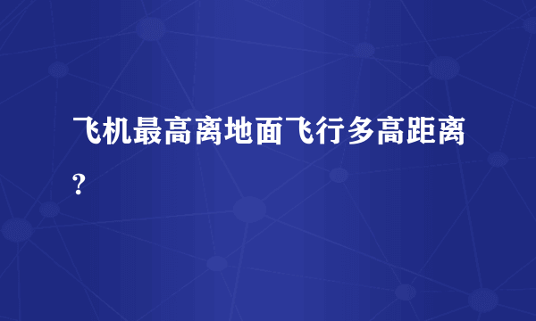 飞机最高离地面飞行多高距离?