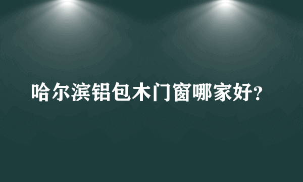 哈尔滨铝包木门窗哪家好？