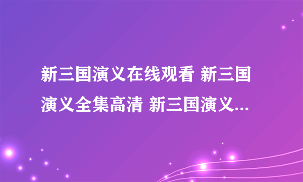 新三国演义在线观看 新三国演义全集高清 新三国演义在线观看全集 新三国演义全集土豆网