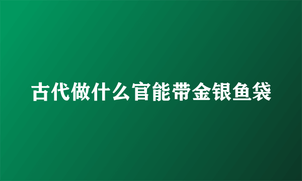 古代做什么官能带金银鱼袋