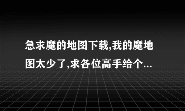 急求魔的地图下载,我的魔地图太少了,求各位高手给个下载地址!先谢了.