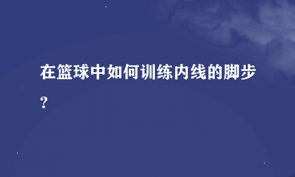 在篮球中如何训练内线的脚步？