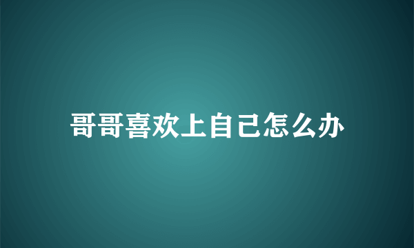 哥哥喜欢上自己怎么办