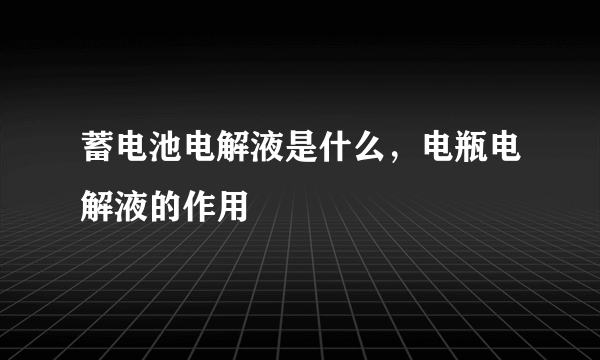 蓄电池电解液是什么，电瓶电解液的作用