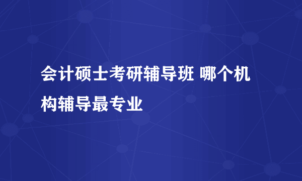 会计硕士考研辅导班 哪个机构辅导最专业