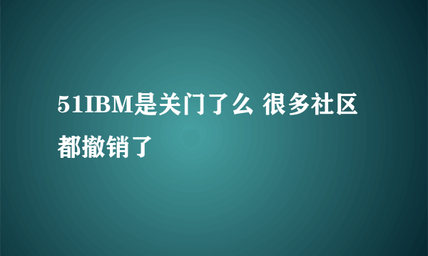 51IBM是关门了么 很多社区都撤销了