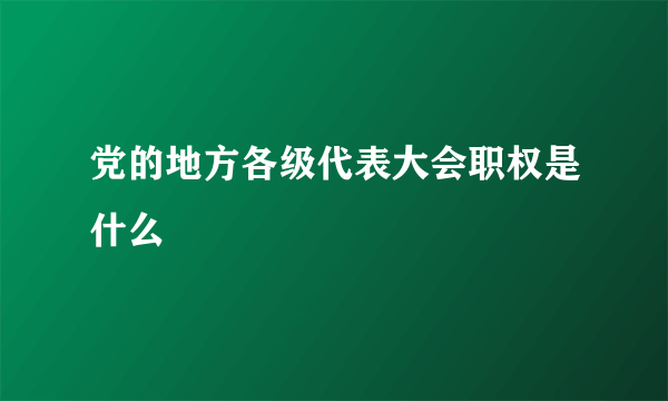 党的地方各级代表大会职权是什么