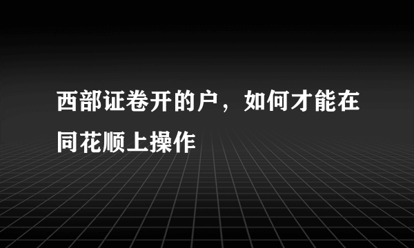 西部证卷开的户，如何才能在同花顺上操作