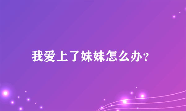 我爱上了妹妹怎么办？