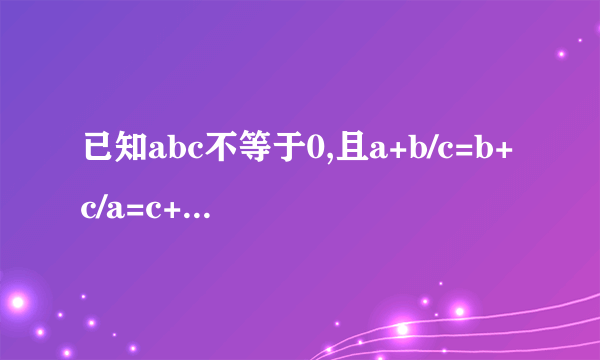 已知abc不等于0,且a+b/c=b+c/a=c+a/b,则(a+b)(b+c)(c+a)/abc=?