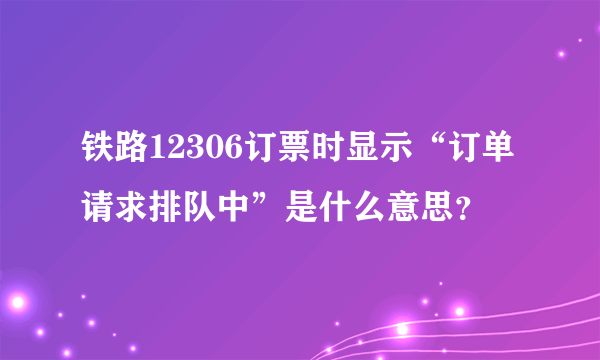 铁路12306订票时显示“订单请求排队中”是什么意思？