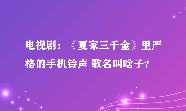 电视剧：《夏家三千金》里严格的手机铃声 歌名叫啥子？