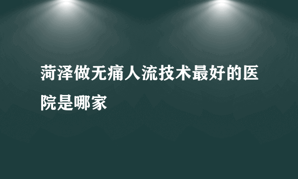 菏泽做无痛人流技术最好的医院是哪家