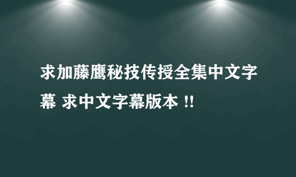 求加藤鹰秘技传授全集中文字幕 求中文字幕版本 !!