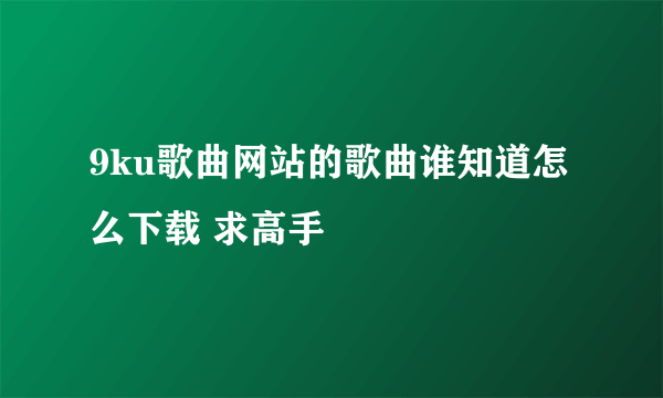 9ku歌曲网站的歌曲谁知道怎么下载 求高手