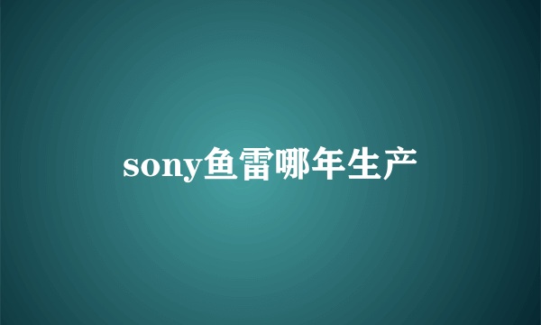 sony鱼雷哪年生产