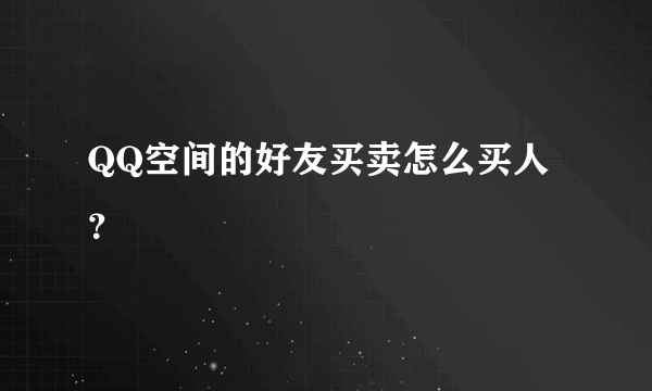 QQ空间的好友买卖怎么买人？