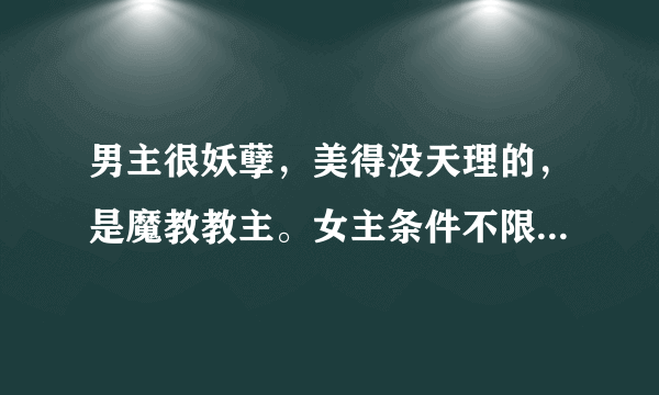 男主很妖孽，美得没天理的，是魔教教主。女主条件不限，但结局一定要好，完美结局。1对1哦