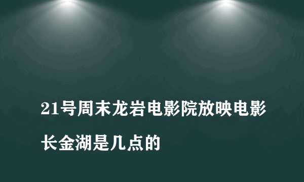 
21号周末龙岩电影院放映电影长金湖是几点的

