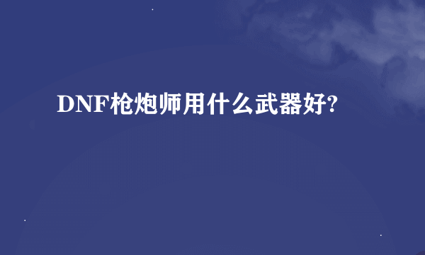 DNF枪炮师用什么武器好?