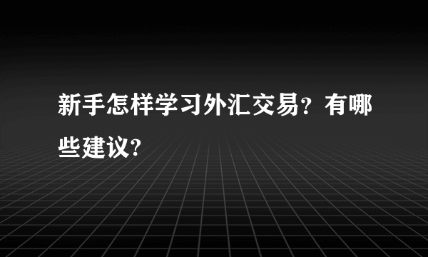 新手怎样学习外汇交易？有哪些建议?