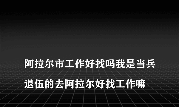 
阿拉尔市工作好找吗我是当兵退伍的去阿拉尔好找工作嘛

