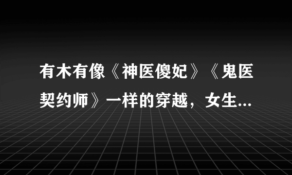 有木有像《神医傻妃》《鬼医契约师》一样的穿越，女生为主角的，好看的，男女主一对一的，完结的小说