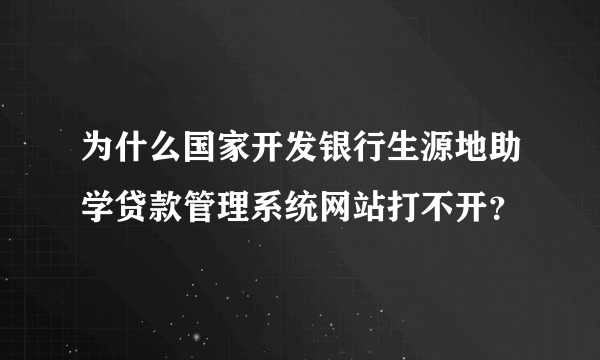 为什么国家开发银行生源地助学贷款管理系统网站打不开？