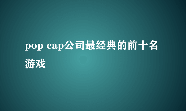 pop cap公司最经典的前十名游戏