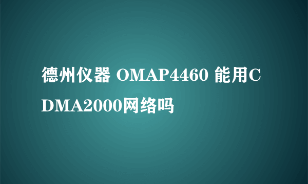 德州仪器 OMAP4460 能用CDMA2000网络吗