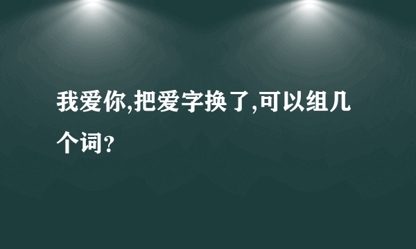 我爱你,把爱字换了,可以组几个词？