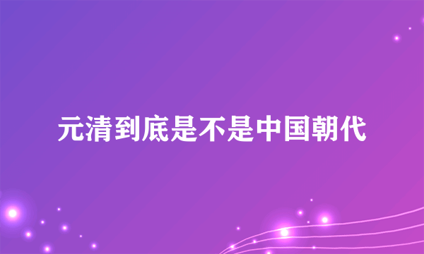 元清到底是不是中国朝代