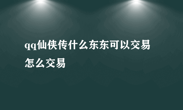 qq仙侠传什么东东可以交易 怎么交易