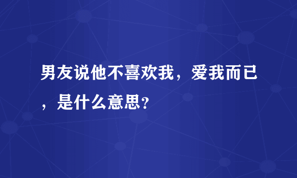 男友说他不喜欢我，爱我而已，是什么意思？