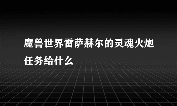 魔兽世界雷萨赫尔的灵魂火炮任务给什么