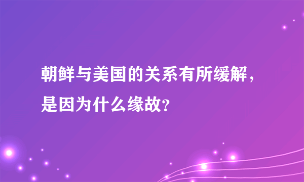 朝鲜与美国的关系有所缓解，是因为什么缘故？