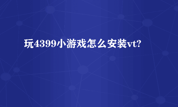 玩4399小游戏怎么安装vt?