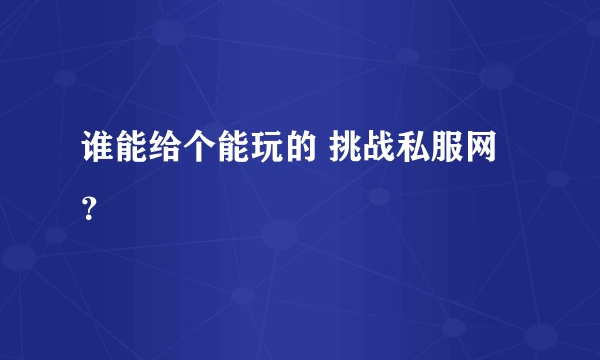 谁能给个能玩的 挑战私服网？