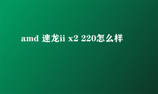 amd 速龙ii x2 220怎么样