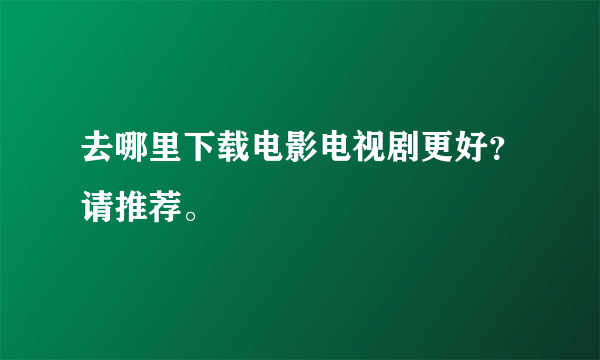 去哪里下载电影电视剧更好？请推荐。