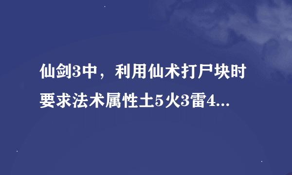 仙剑3中，利用仙术打尸块时要求法术属性土5火3雷4等。土5火3雷4是什么意思？