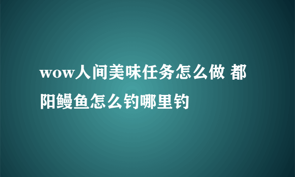 wow人间美味任务怎么做 都阳鳗鱼怎么钓哪里钓