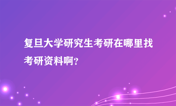 复旦大学研究生考研在哪里找考研资料啊？