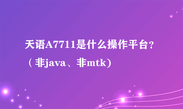 天语A7711是什么操作平台？（非java、非mtk)