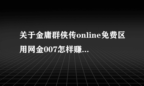 关于金庸群侠传online免费区用网金007怎样赚钱是最快的呢？有朋友告诉我打刀，能说一下详细的方法吗？