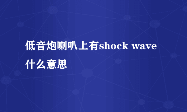 低音炮喇叭上有shock wave什么意思