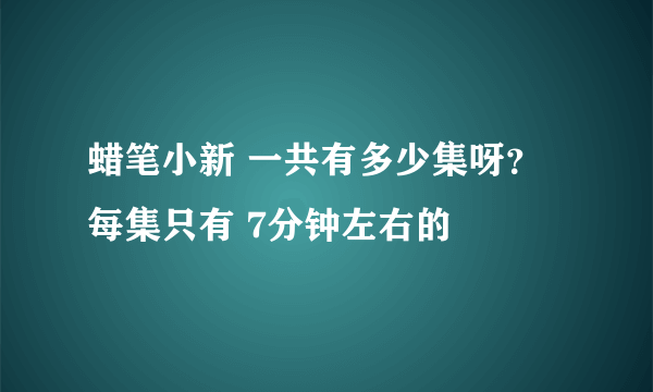 蜡笔小新 一共有多少集呀？每集只有 7分钟左右的