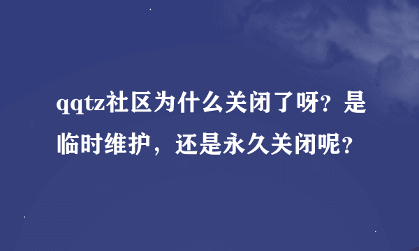 qqtz社区为什么关闭了呀？是临时维护，还是永久关闭呢？