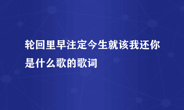 轮回里早注定今生就该我还你是什么歌的歌词